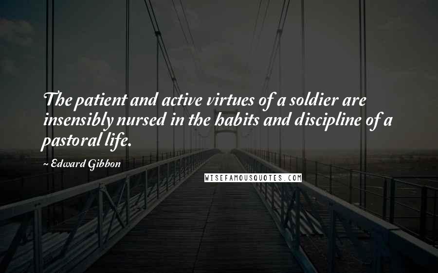 Edward Gibbon Quotes: The patient and active virtues of a soldier are insensibly nursed in the habits and discipline of a pastoral life.