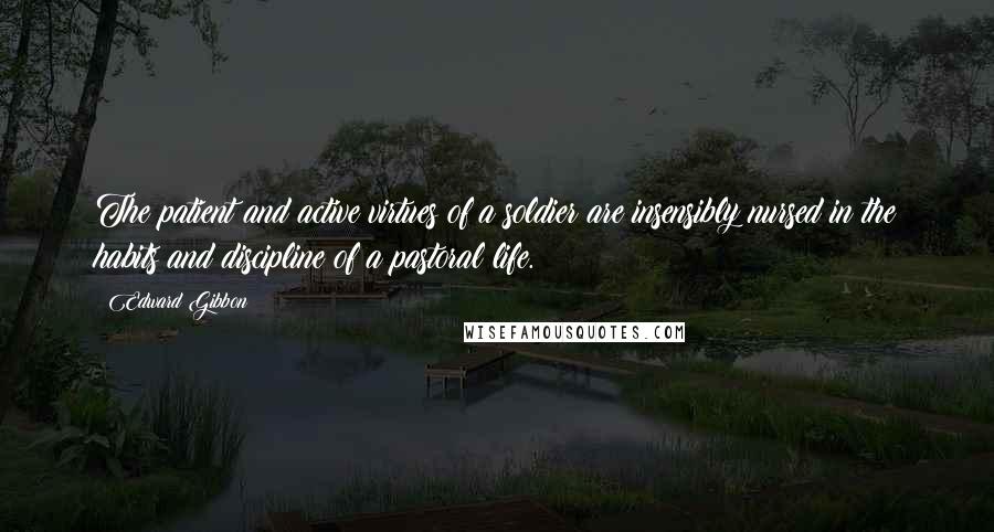 Edward Gibbon Quotes: The patient and active virtues of a soldier are insensibly nursed in the habits and discipline of a pastoral life.