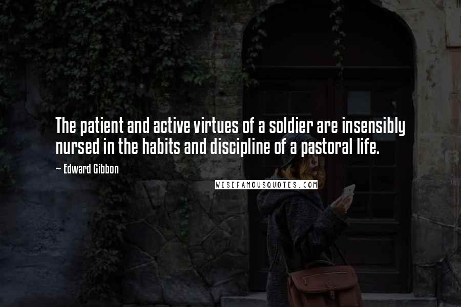 Edward Gibbon Quotes: The patient and active virtues of a soldier are insensibly nursed in the habits and discipline of a pastoral life.