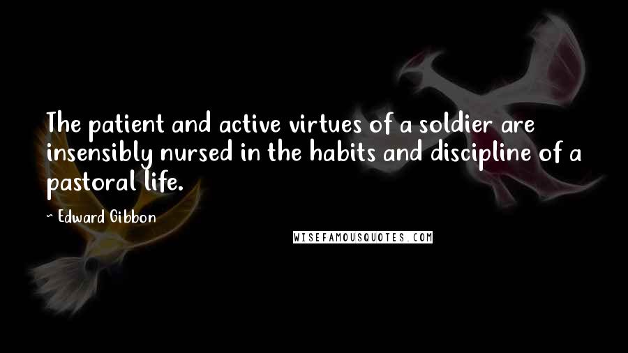 Edward Gibbon Quotes: The patient and active virtues of a soldier are insensibly nursed in the habits and discipline of a pastoral life.