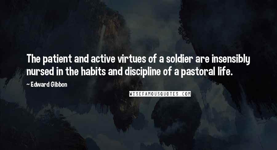 Edward Gibbon Quotes: The patient and active virtues of a soldier are insensibly nursed in the habits and discipline of a pastoral life.