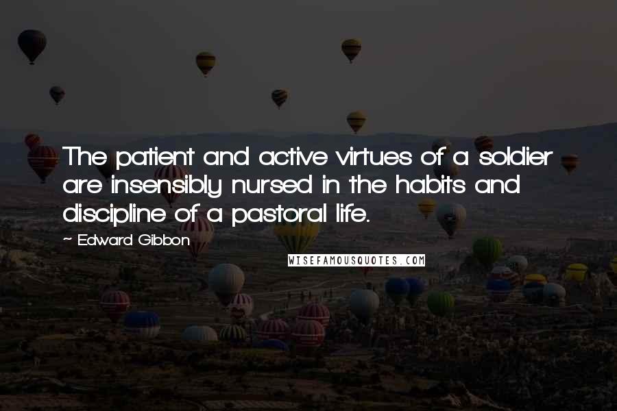 Edward Gibbon Quotes: The patient and active virtues of a soldier are insensibly nursed in the habits and discipline of a pastoral life.