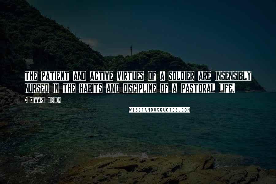 Edward Gibbon Quotes: The patient and active virtues of a soldier are insensibly nursed in the habits and discipline of a pastoral life.