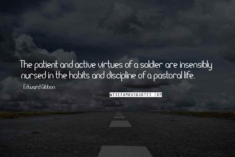 Edward Gibbon Quotes: The patient and active virtues of a soldier are insensibly nursed in the habits and discipline of a pastoral life.
