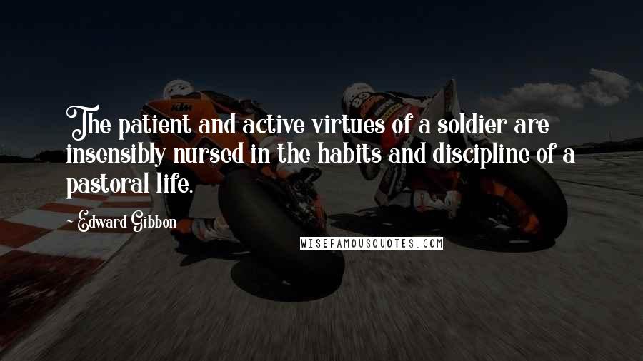 Edward Gibbon Quotes: The patient and active virtues of a soldier are insensibly nursed in the habits and discipline of a pastoral life.