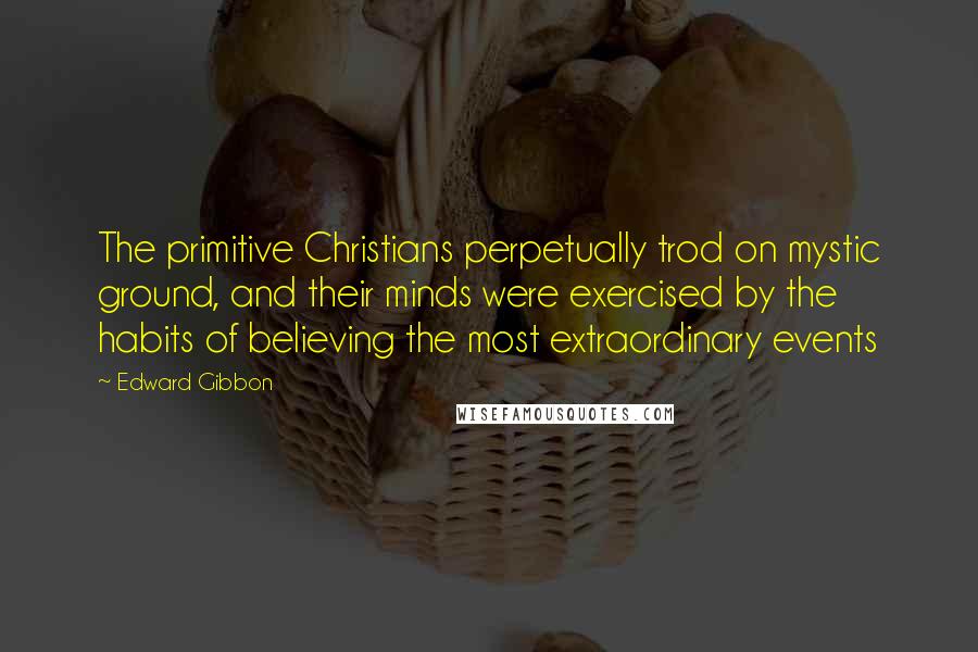 Edward Gibbon Quotes: The primitive Christians perpetually trod on mystic ground, and their minds were exercised by the habits of believing the most extraordinary events