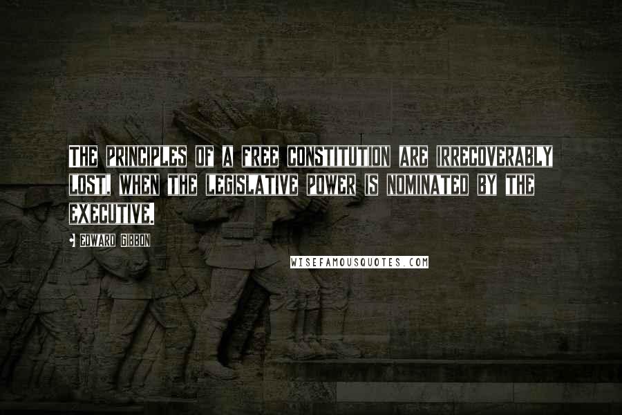 Edward Gibbon Quotes: The principles of a free constitution are irrecoverably lost, when the legislative power is nominated by the executive.