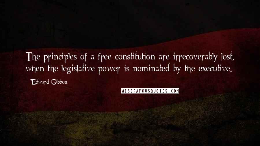 Edward Gibbon Quotes: The principles of a free constitution are irrecoverably lost, when the legislative power is nominated by the executive.
