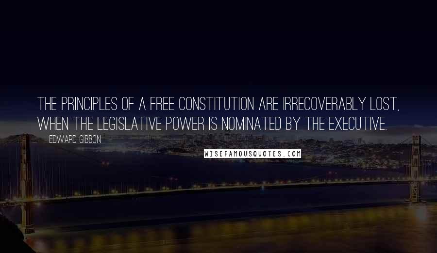 Edward Gibbon Quotes: The principles of a free constitution are irrecoverably lost, when the legislative power is nominated by the executive.
