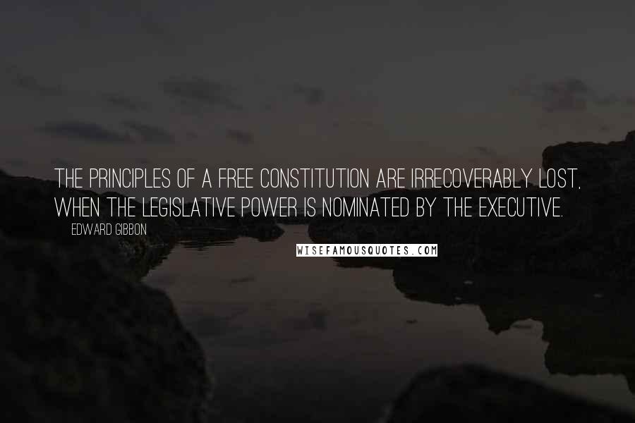 Edward Gibbon Quotes: The principles of a free constitution are irrecoverably lost, when the legislative power is nominated by the executive.