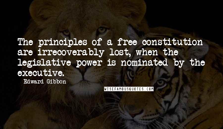 Edward Gibbon Quotes: The principles of a free constitution are irrecoverably lost, when the legislative power is nominated by the executive.