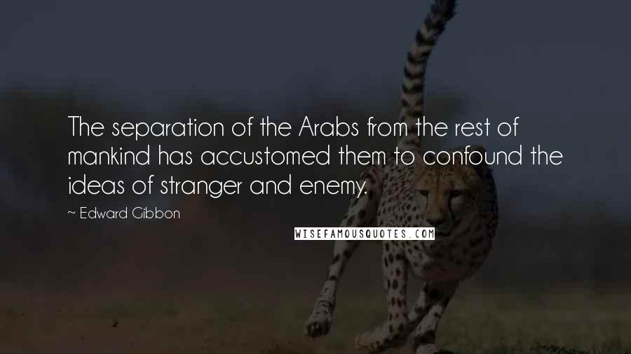 Edward Gibbon Quotes: The separation of the Arabs from the rest of mankind has accustomed them to confound the ideas of stranger and enemy.