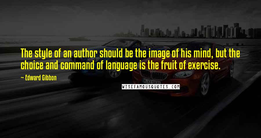 Edward Gibbon Quotes: The style of an author should be the image of his mind, but the choice and command of language is the fruit of exercise.