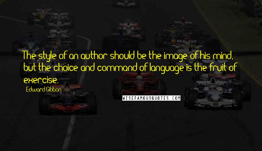 Edward Gibbon Quotes: The style of an author should be the image of his mind, but the choice and command of language is the fruit of exercise.