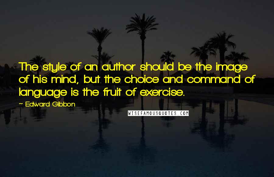 Edward Gibbon Quotes: The style of an author should be the image of his mind, but the choice and command of language is the fruit of exercise.