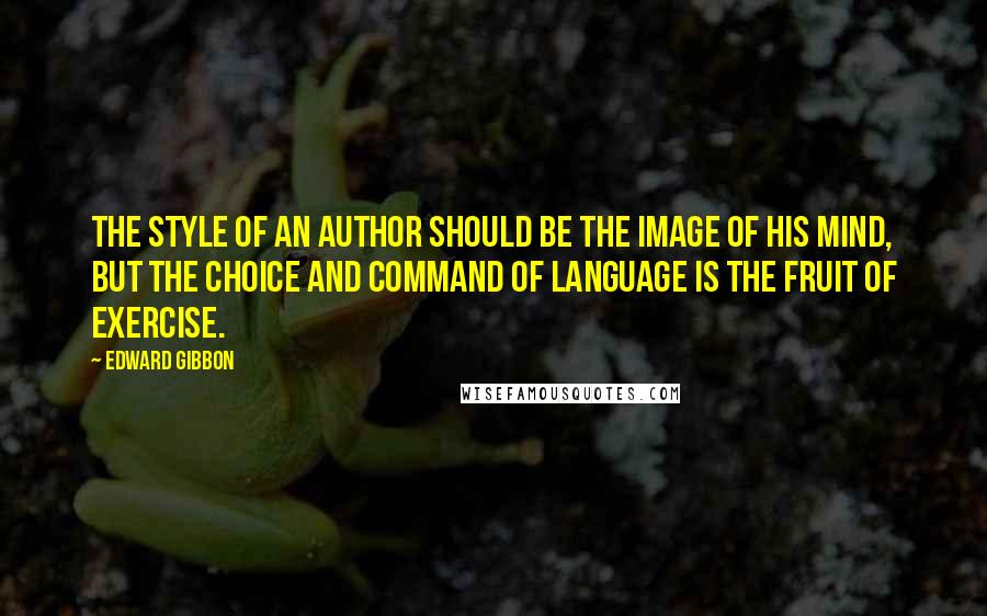 Edward Gibbon Quotes: The style of an author should be the image of his mind, but the choice and command of language is the fruit of exercise.