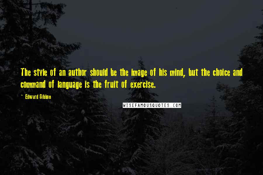 Edward Gibbon Quotes: The style of an author should be the image of his mind, but the choice and command of language is the fruit of exercise.