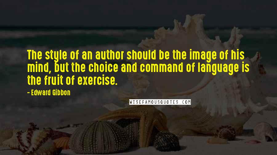 Edward Gibbon Quotes: The style of an author should be the image of his mind, but the choice and command of language is the fruit of exercise.