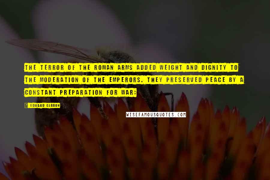 Edward Gibbon Quotes: The terror of the Roman arms added weight and dignity to the moderation of the emperors. They preserved peace by a constant preparation for war;