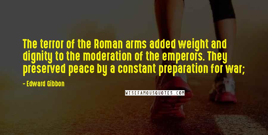 Edward Gibbon Quotes: The terror of the Roman arms added weight and dignity to the moderation of the emperors. They preserved peace by a constant preparation for war;