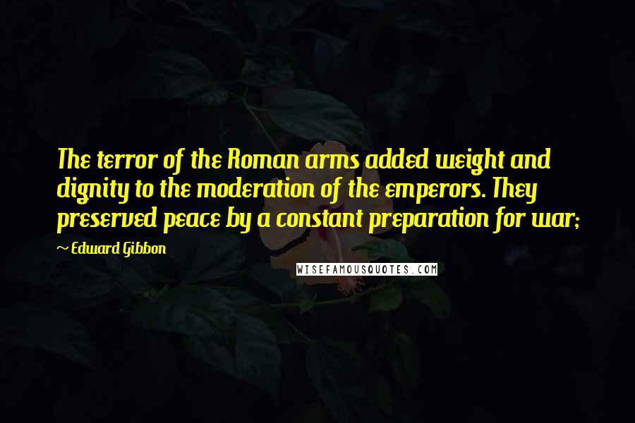 Edward Gibbon Quotes: The terror of the Roman arms added weight and dignity to the moderation of the emperors. They preserved peace by a constant preparation for war;