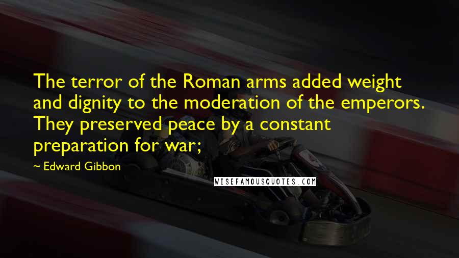 Edward Gibbon Quotes: The terror of the Roman arms added weight and dignity to the moderation of the emperors. They preserved peace by a constant preparation for war;