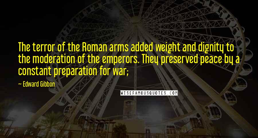 Edward Gibbon Quotes: The terror of the Roman arms added weight and dignity to the moderation of the emperors. They preserved peace by a constant preparation for war;