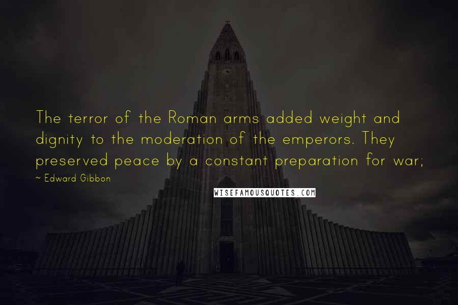 Edward Gibbon Quotes: The terror of the Roman arms added weight and dignity to the moderation of the emperors. They preserved peace by a constant preparation for war;