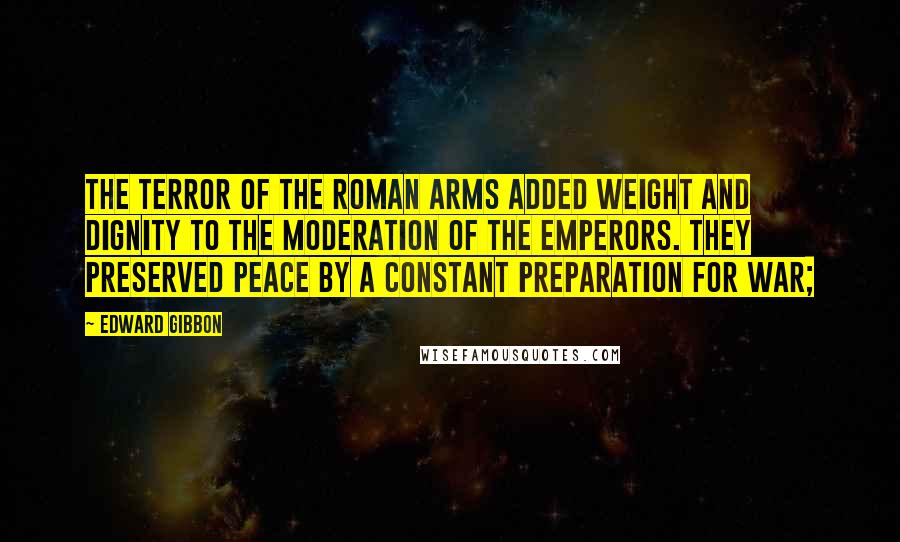 Edward Gibbon Quotes: The terror of the Roman arms added weight and dignity to the moderation of the emperors. They preserved peace by a constant preparation for war;