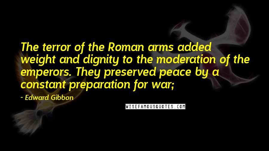 Edward Gibbon Quotes: The terror of the Roman arms added weight and dignity to the moderation of the emperors. They preserved peace by a constant preparation for war;