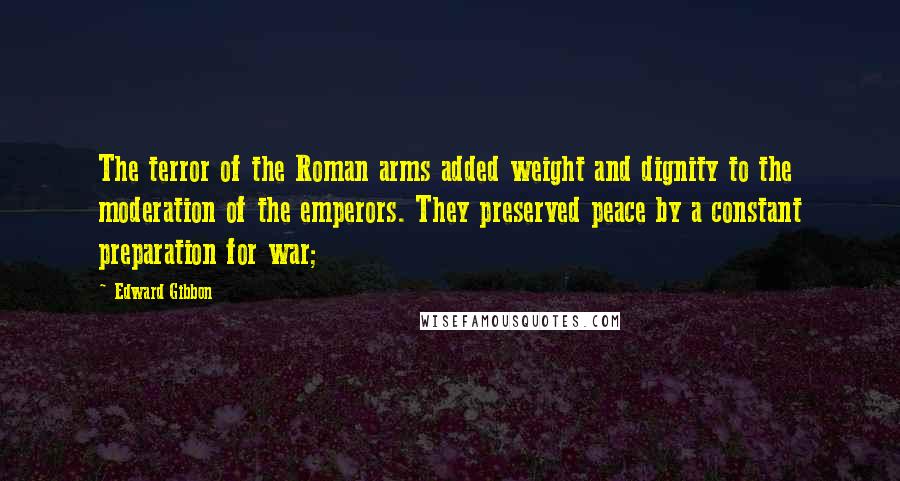 Edward Gibbon Quotes: The terror of the Roman arms added weight and dignity to the moderation of the emperors. They preserved peace by a constant preparation for war;