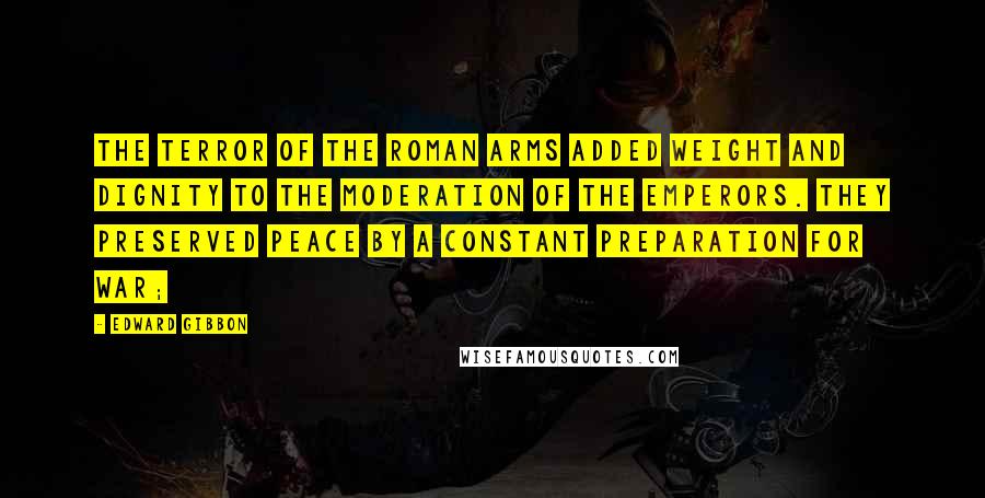 Edward Gibbon Quotes: The terror of the Roman arms added weight and dignity to the moderation of the emperors. They preserved peace by a constant preparation for war;