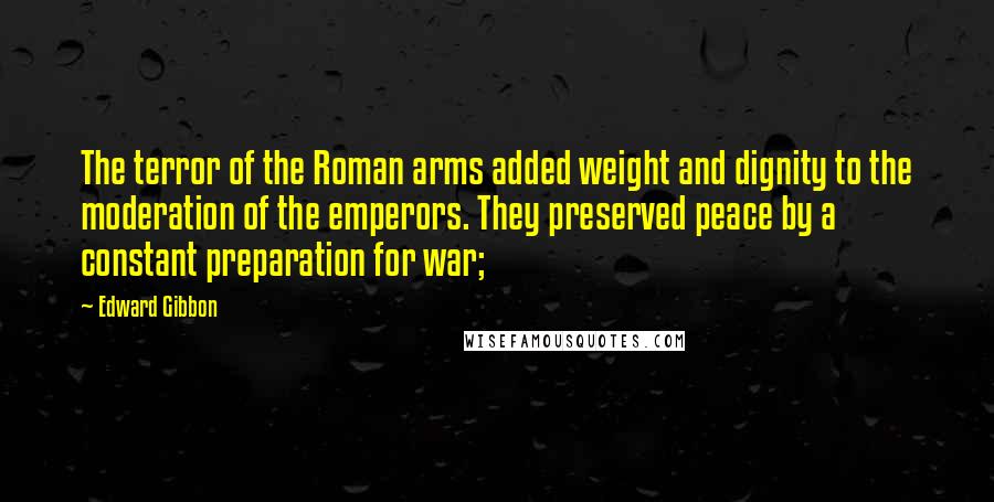 Edward Gibbon Quotes: The terror of the Roman arms added weight and dignity to the moderation of the emperors. They preserved peace by a constant preparation for war;