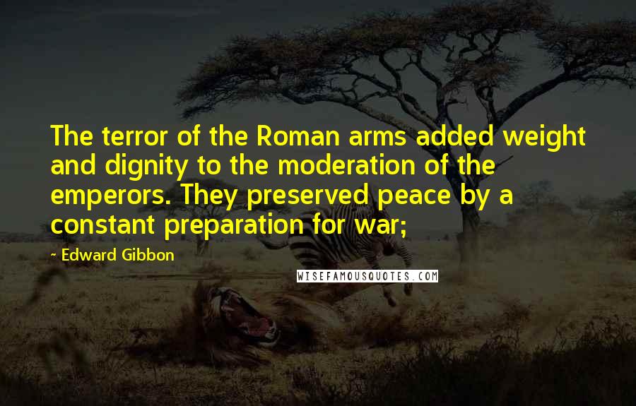 Edward Gibbon Quotes: The terror of the Roman arms added weight and dignity to the moderation of the emperors. They preserved peace by a constant preparation for war;