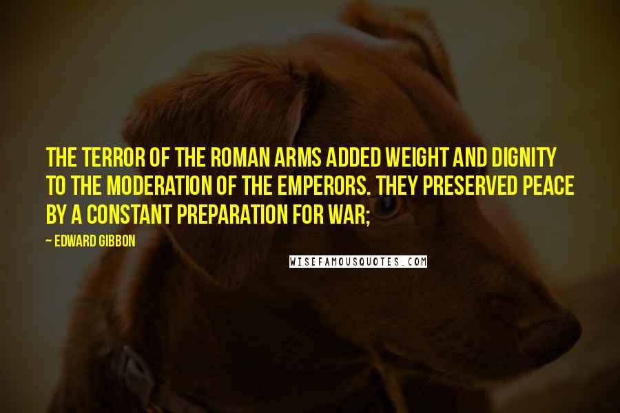 Edward Gibbon Quotes: The terror of the Roman arms added weight and dignity to the moderation of the emperors. They preserved peace by a constant preparation for war;