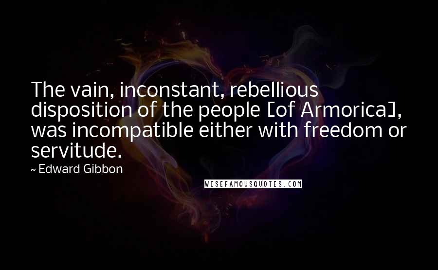 Edward Gibbon Quotes: The vain, inconstant, rebellious disposition of the people [of Armorica], was incompatible either with freedom or servitude.