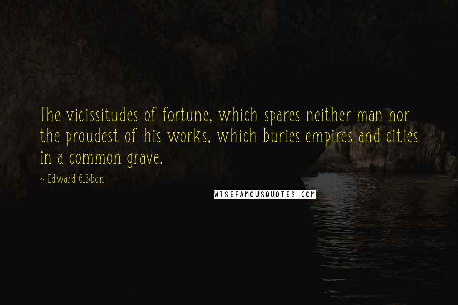 Edward Gibbon Quotes: The vicissitudes of fortune, which spares neither man nor the proudest of his works, which buries empires and cities in a common grave.