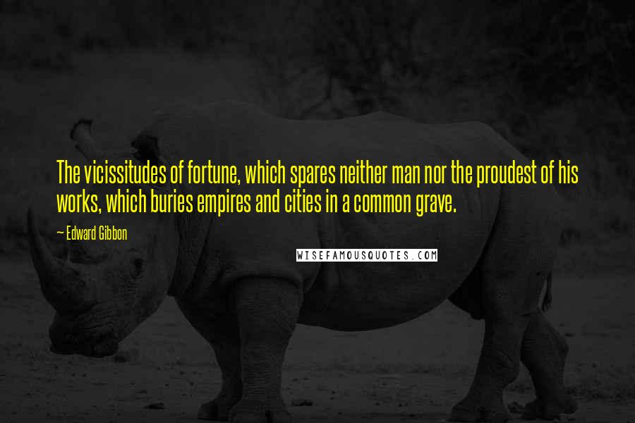 Edward Gibbon Quotes: The vicissitudes of fortune, which spares neither man nor the proudest of his works, which buries empires and cities in a common grave.