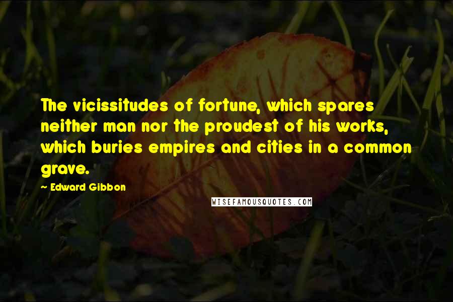 Edward Gibbon Quotes: The vicissitudes of fortune, which spares neither man nor the proudest of his works, which buries empires and cities in a common grave.