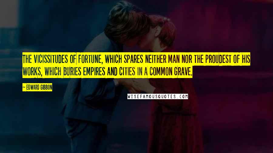 Edward Gibbon Quotes: The vicissitudes of fortune, which spares neither man nor the proudest of his works, which buries empires and cities in a common grave.