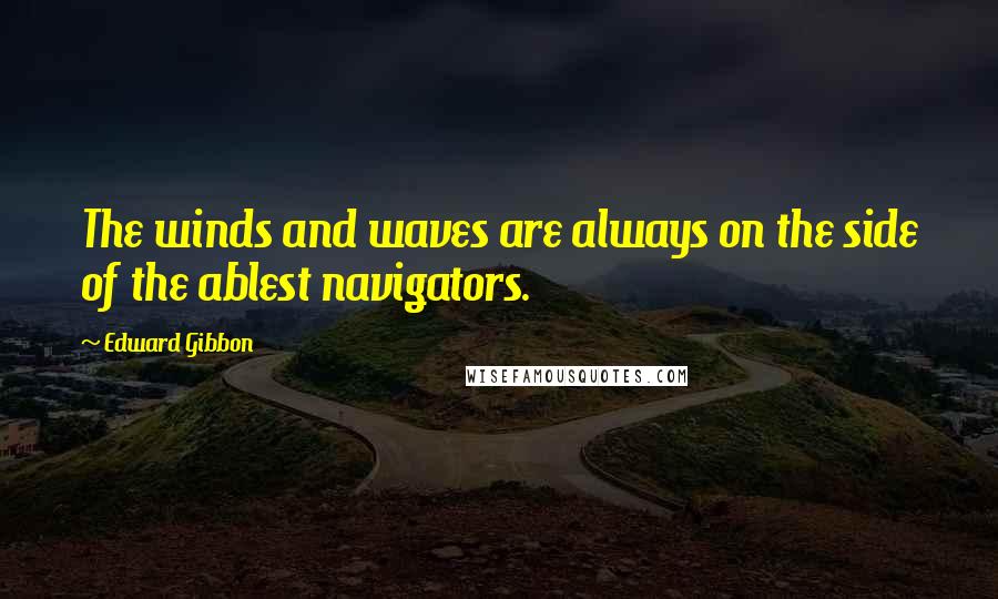 Edward Gibbon Quotes: The winds and waves are always on the side of the ablest navigators.