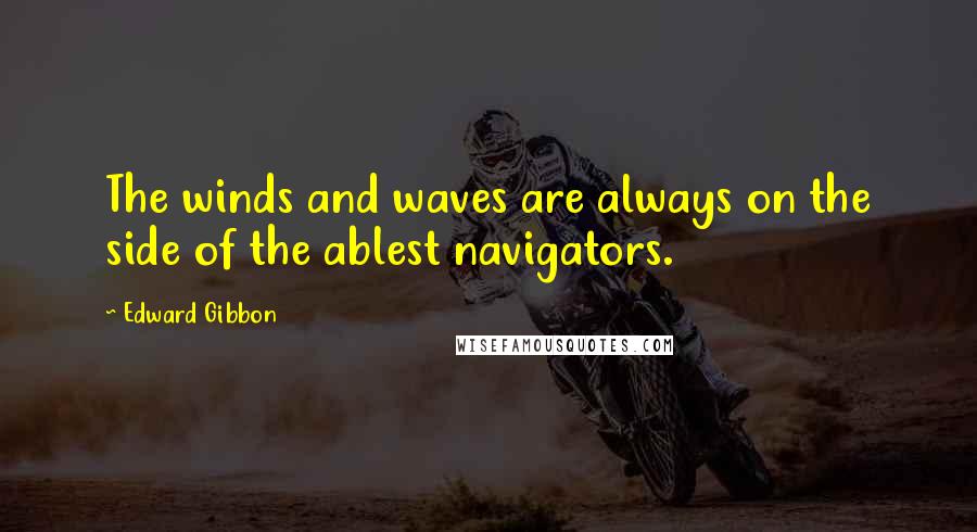 Edward Gibbon Quotes: The winds and waves are always on the side of the ablest navigators.