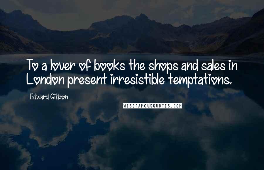 Edward Gibbon Quotes: To a lover of books the shops and sales in London present irresistible temptations.