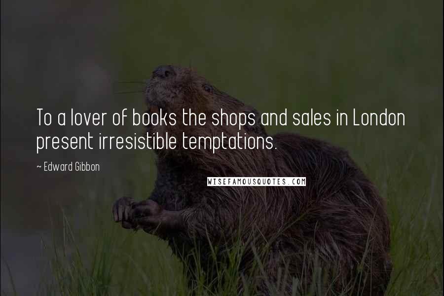 Edward Gibbon Quotes: To a lover of books the shops and sales in London present irresistible temptations.