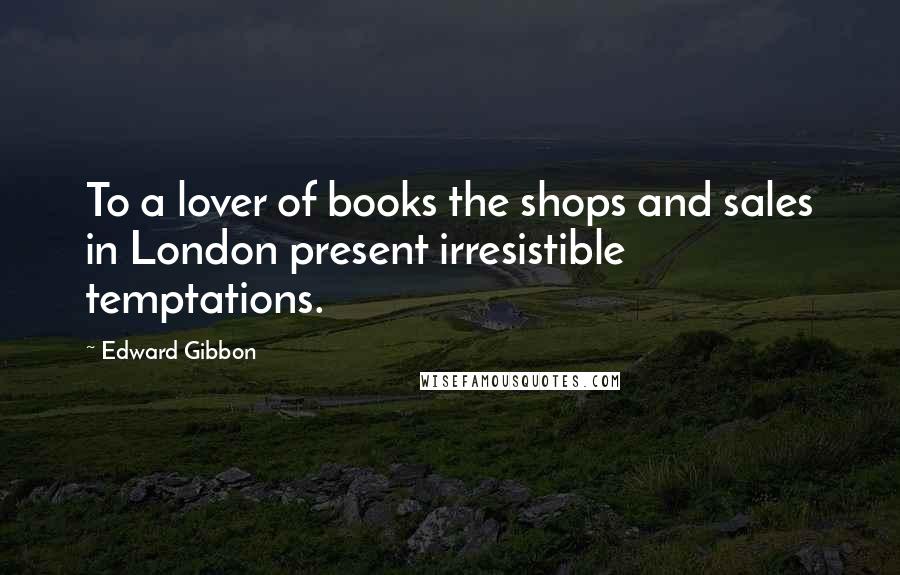 Edward Gibbon Quotes: To a lover of books the shops and sales in London present irresistible temptations.