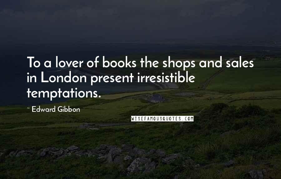 Edward Gibbon Quotes: To a lover of books the shops and sales in London present irresistible temptations.