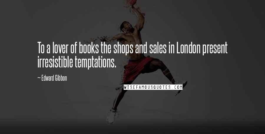 Edward Gibbon Quotes: To a lover of books the shops and sales in London present irresistible temptations.