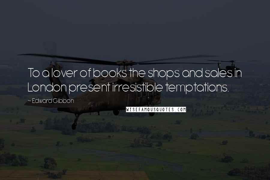 Edward Gibbon Quotes: To a lover of books the shops and sales in London present irresistible temptations.