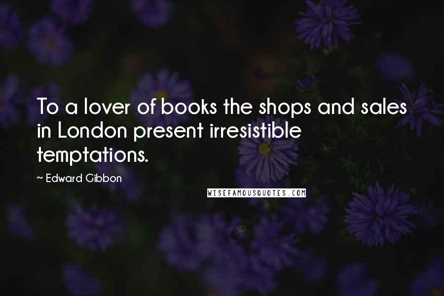 Edward Gibbon Quotes: To a lover of books the shops and sales in London present irresistible temptations.