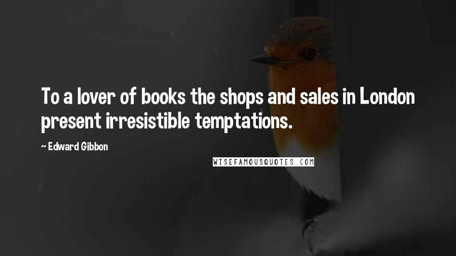 Edward Gibbon Quotes: To a lover of books the shops and sales in London present irresistible temptations.